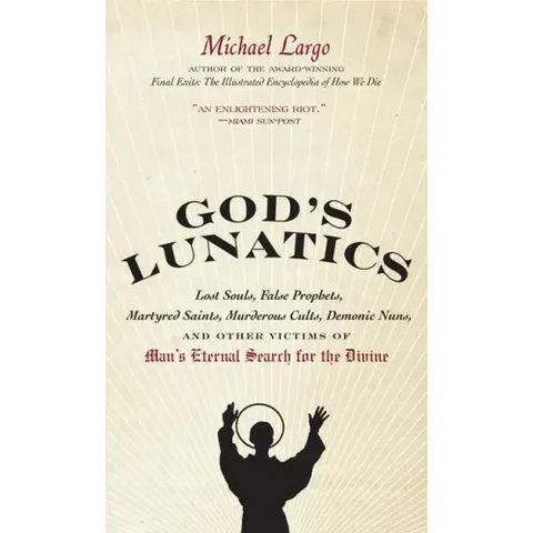 God's Lunatics: Lost Souls, False Prophets, Martyred Saints, Murderous Cults, Demonic Nuns, and Other Victims of Man's Eternal Search for the Divine