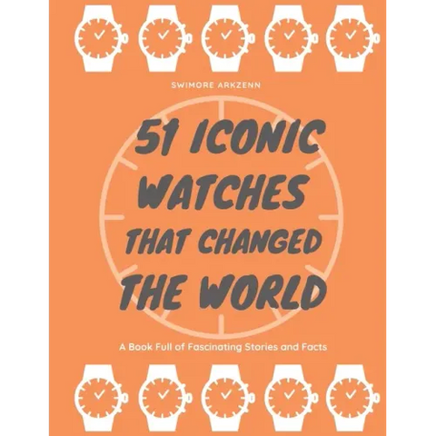 51 Iconic Watches that changed the World: Fascinating Stories and Interesting Facts of the greatest timepieces ever made