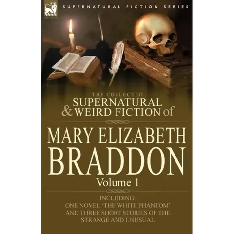 The Collected Supernatural and Weird Fiction of Mary Elizabeth Braddon: Volume 1-Including One Novel 'The White Phantom' and Three Short Stories of Th