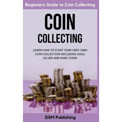 Coin Collecting: Learn How to Start Your Very Own Coin Collection Including Gold, Silver and Rare Coins