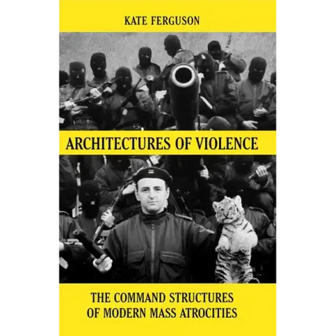 Architectures of Violence: The Command Structures of Modern Mass Atrocities, from Yugoslavia to Syria