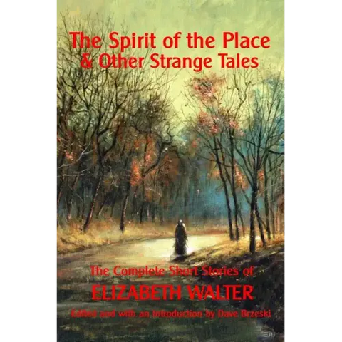 The Spirit of the Place And Other Strange Tales: The Complete Short Stories of Elizabeth Walter