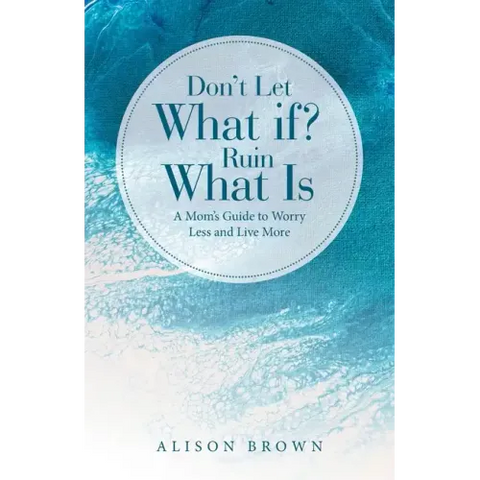 Don't Let What If? Ruin What Is: A Mom's Guide to Worry Less and Live More