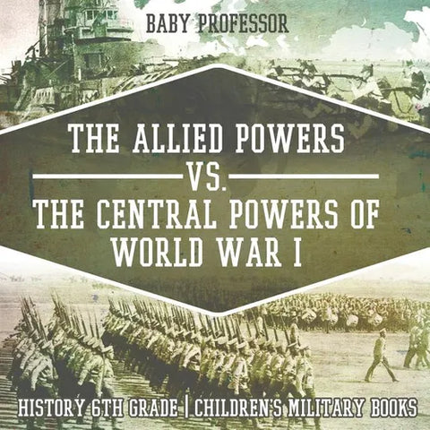 The Allied Powers vs. The Central Powers of World War I: History 6th Grade Children's Military Books