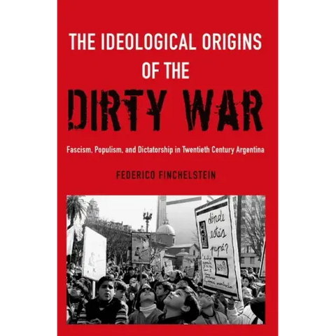 The Ideological Origins of the Dirty War: Fascism, Populism, and Dictatorship in Twentieth Century Argentina