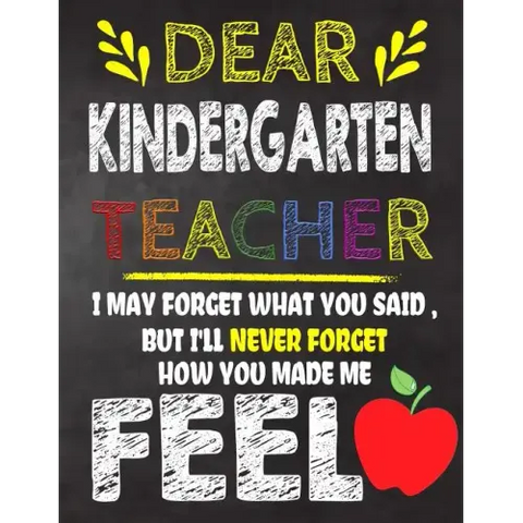 Dear Kindergarten Teacher I May Forget What You Said, But I'll Never Forget How You Made Me Feel: Kindergarten Teacher Appreciation Gift, gift from st