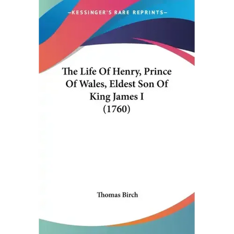 The Life Of Henry, Prince Of Wales, Eldest Son Of King James I (1760)