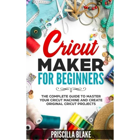 Cricut Maker for Beginners: The Complete Guide to Master your Cricut Machine and Create Original Cricut Projects