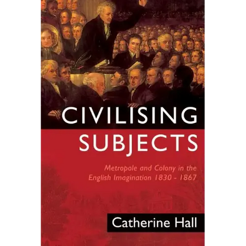 Civilising Subjects: Colony and Metropole in the English Imagination, 1830-1867