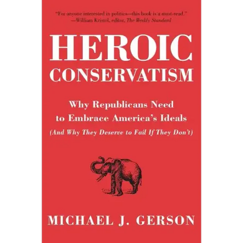 Heroic Conservatism: Why Republicans Need to Embrace America's Ideals (and Why They Deserve to Fail If They Don't)