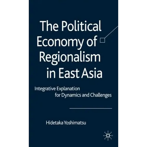 The Political Economy of Regionalism in East Asia: Integrative Explanation for Dynamics and Challenges