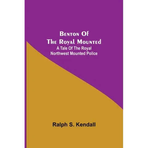 Benton Of The Royal Mounted: A Tale Of The Royal Northwest Mounted Police