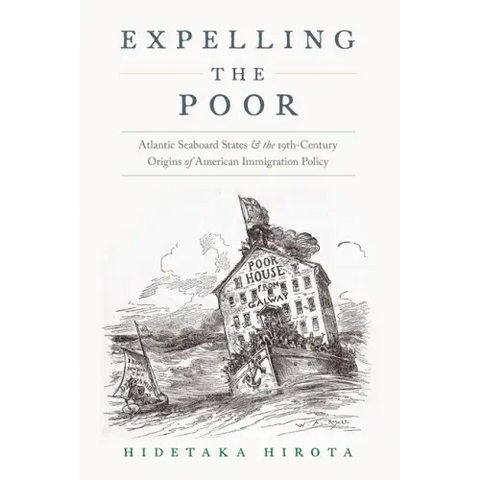 Expelling the Poor: Atlantic Seaboard States and the Nineteenth-Century Origins of American Immigration Policy
