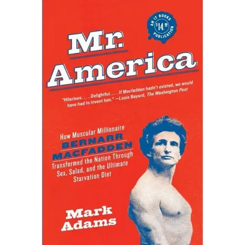 Mr. America: How Muscular Millionaire Bernarr Macfadden Transformed the Nation Through Sex, Salad, and the Ultimate Starvation Diet