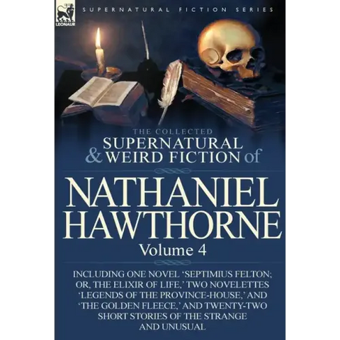 The Collected Supernatural and Weird Fiction of Nathaniel Hawthorne: Volume 4-Including One Novel 'Septimius Felton; Or, the Elixir of Life, ' Two Nov