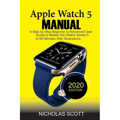 Apple Watch 5 Manual: A Step by Step Beginner to Advanced User Guide to Master the iWatch Series 5 in 60 Minutes...With Illustrations.