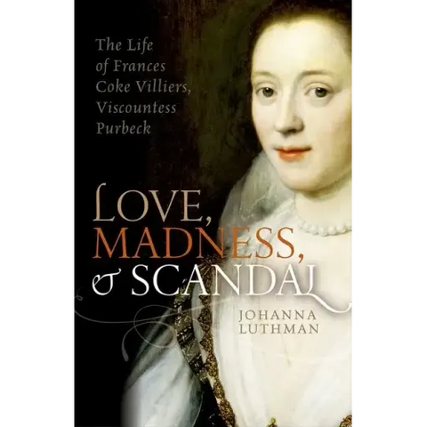 Love, Madness, and Scandal: The Life of Frances Coke Villiers, Viscountess Purbeck