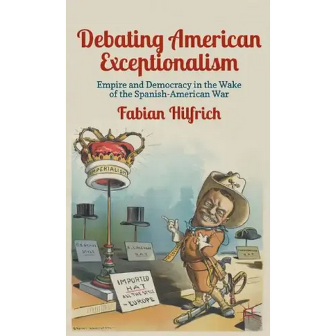 Debating American Exceptionalism: Empire and Democracy in the Wake of the Spanish-American War
