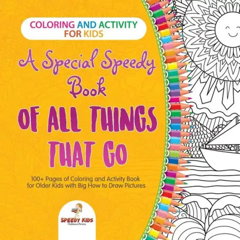 Coloring and Activity for Kids. A Special Speedy Book of All Things That Go. 100+ Pages of Coloring and Activity Book for Older Kids with Big How to D