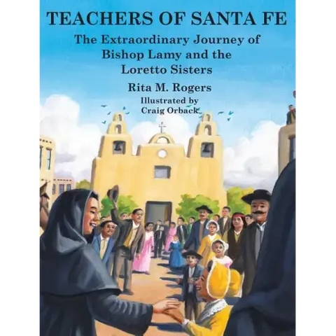 Teachers of Santa Fe: The Extraordinary Journey of Bishop Lamy and the Loretto Sisters
