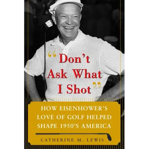 Don't Ask What I Shot: How President Eisenhower's Love of Golf Helped Shape 1950's America