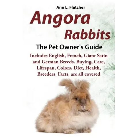 Angora Rabbits A Pet Owner's Guide: Includes English, French, Giant, Satin and German Breeds. Buying, Care, Lifespan, Colors, Diet, Health, Breeders,