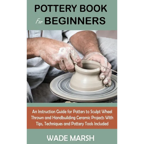 Pottery Book for Beginners: An Instruction Guide for Potters to Sculpt Wheel Thrown and Handbuilding Ceramic Projects With Tips, Techniques and Po