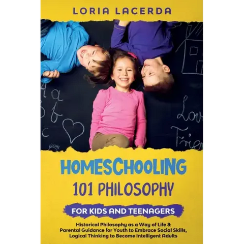 Homeschooling 101 Philosophy for Kidsand Teenagers Historical Philosophy as a Way of Life & Parental Guidance for Youth to Embrace Social Skills, Logi