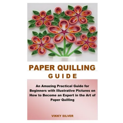 Paper Quilling Guide: An Amazing Practical Guide for Beginners with Illustrative Pictures on How to Become an Expert in the Art of Paper Quilling