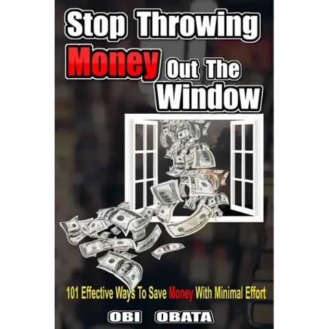 Stop Throwing Money Out The Window: 101 Effective Ways To Save Money With Minimal Effort