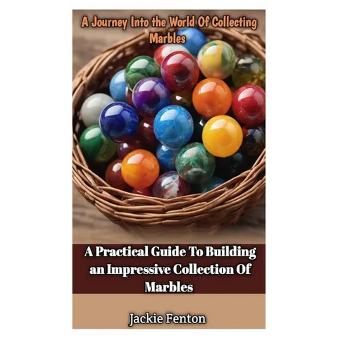 A Journey Into the World of Collecting Marbles: A Practical Guide To Building An Impressive Collection Of Marbles