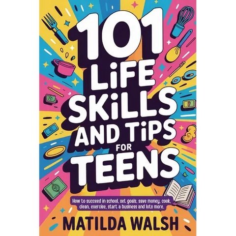 101 Life Skills and Tips for Teens - How to succeed in school, boost your self-confidence, set goals, save money, cook, clean, start a business and lo