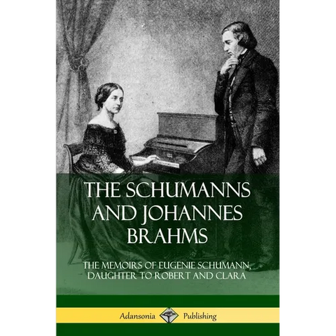 The Schumanns and Johannes Brahms: The Memoirs of Eugenie Schumann, Daughter to Robert and Clara