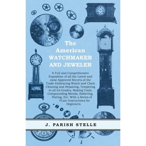 The American Watchmaker and Jeweler - A Full and Comprehensive Exposition of all the Latest and most Approved Secrets of the Trade Embracing Watch and
