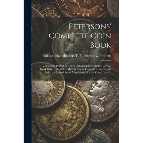 Petersons' Complete Coin Book: Containing Perfect Fac-simile Impressions of all the Various Gold, Silver, and Other Metallic Coins Throughout the Wor