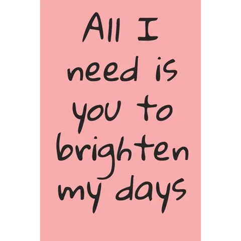 All I Need Is You To Brighten My Days: ournal Valentine's Day Gift, Heart alternative to Greeting Card, Valentine Anniversary Gift Love for Husband, B