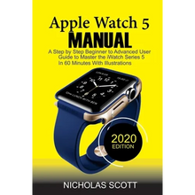 Apple Watch 5 Manual: A Step by Step Beginner to Advanced User Guide to Master the iWatch Series 5 in 60 Minutes...With Illustrations.