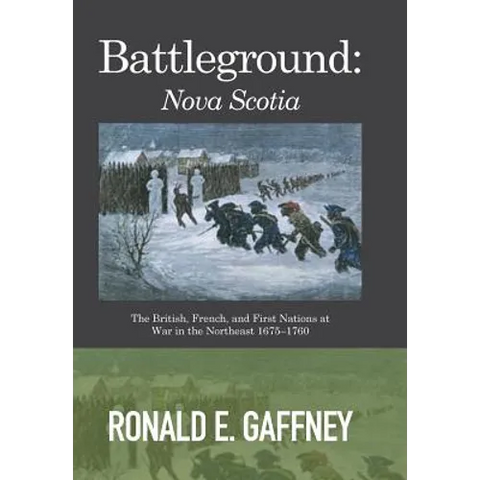 Battleground: Nova Scotia: The British, French, and First Nations at War in the Northeast 1675-1760