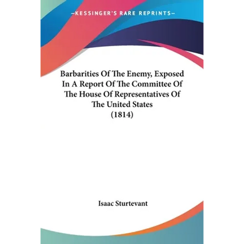 Barbarities Of The Enemy, Exposed In A Report Of The Committee Of The House Of Representatives Of The United States (1814)
