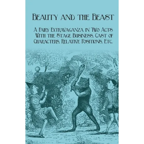 Beauty and the Beast - A Fairy Extravaganza in Two Acts - With the Stage Business, Cast of Characters, Relative Positions, Etc.