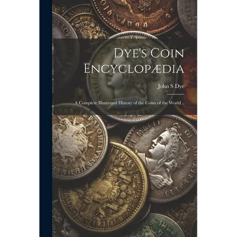 Dye's Coin Encyclop訶ia: A Complete Illustrated History of the Coins of the World ..