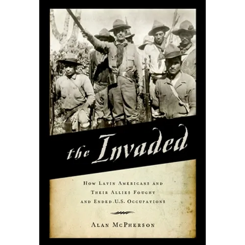 Invaded: How Latin Americans and Their Allies Fought and Ended U.S. Occupations