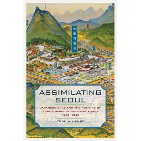 Assimilating Seoul: Japanese Rule and the Politics of Public Space in Colonial Korea, 1910-1945 Volume 12