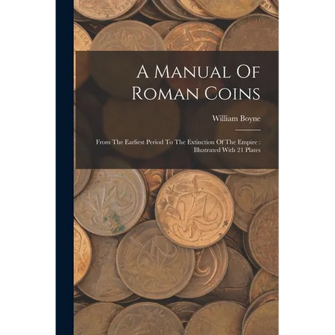 A Manual Of Roman Coins: From The Earliest Period To The Extinction Of The Empire: Illustrated With 21 Plates