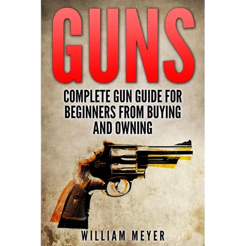 Guns: Complete Gun Guide For Beginners from Buying and Owning