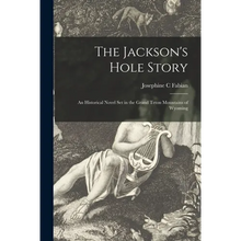 The Jackson's Hole Story: an Historical Novel Set in the Grand Teton Mountains of Wyoming - Paperback