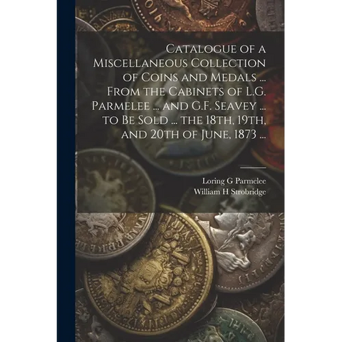 Catalogue of a Miscellaneous Collection of Coins and Medals ... From the Cabinets of L.G. Parmelee ... and G.F. Seavey ... to be Sold ... the 18th, 19