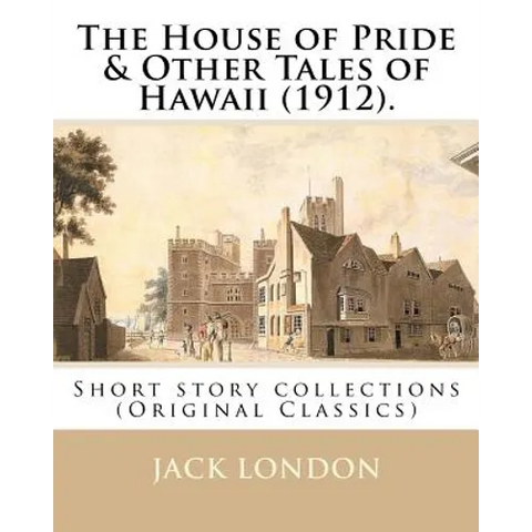The House of Pride & Other Tales of Hawaii (1912). By: Jack London: Short story collections (Original Classics)