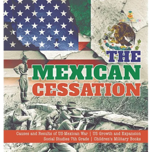 The Mexican Cessation Causes and Results of US-Mexican War US Growth and Expansion Social Studies 7th Grade Children's Military Books