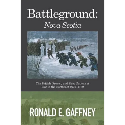 Battleground: Nova Scotia: The British, French, and First Nations at War in the Northeast 1675-1760